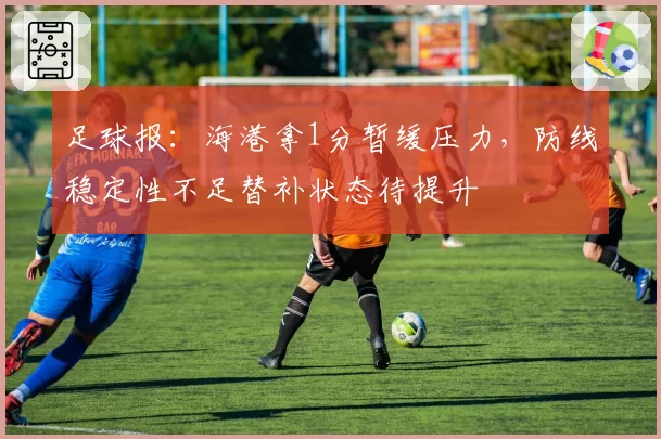 足球报：海港拿1分暂缓压力，防线稳定性不足替补状态待提升