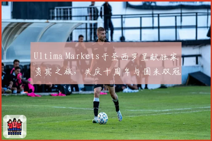 Ultima Markets于圣西罗呈献独家贵宾之旅，共庆十周年与国米双冠荣耀