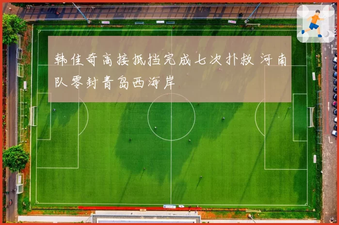 韩佳奇高接抵挡完成七次扑救 河南队零封青岛西海岸