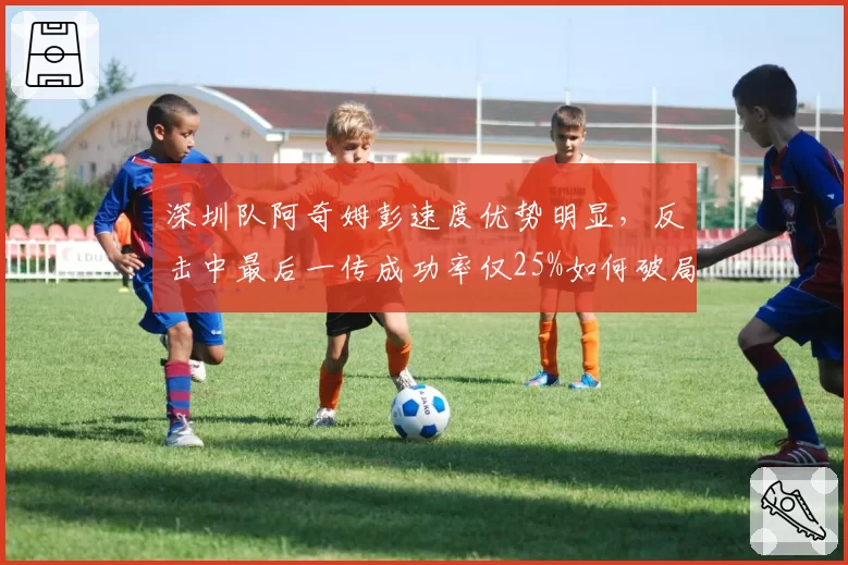 深圳队阿奇姆彭速度优势明显，反击中最后一传成功率仅25%如何破局？