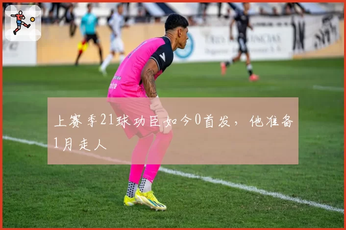 上赛季21球功臣如今0首发,他准备1月走人
