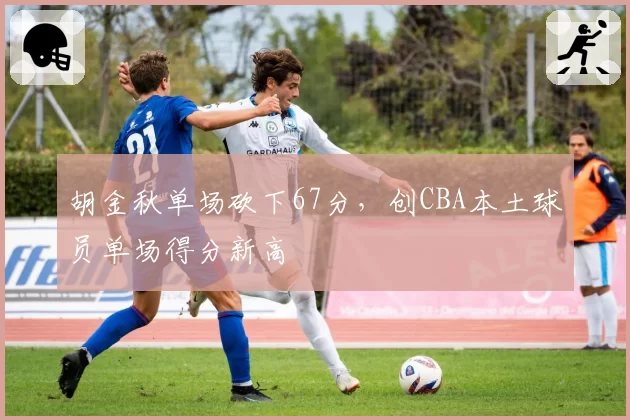 胡金秋单场砍下67分,创CBA本土球员单场得分新高