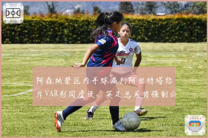 阿森纳禁区内手球漏判阿尔特塔怒斥VAR形同虚设,英足总或将强制公开裁判组录音
