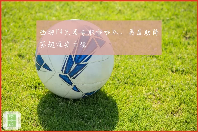 西游F4天团专职啦啦队，再度助阵苏超淮安主场