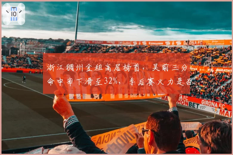 浙江稠州金租高居榜首,吴前三分命中率下滑至32%,季后赛火力是否充足?