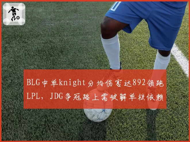 BLG中单knight分均伤害达892领跑LPL，JDG争冠路上需破解单核依赖