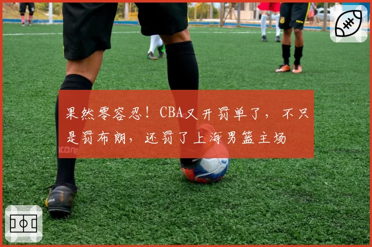 果然零容忍！CBA又开罚单了，不只是罚布朗，还罚了上海男篮主场