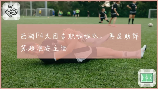 西游F4天团专职啦啦队,再度助阵苏超淮安主场