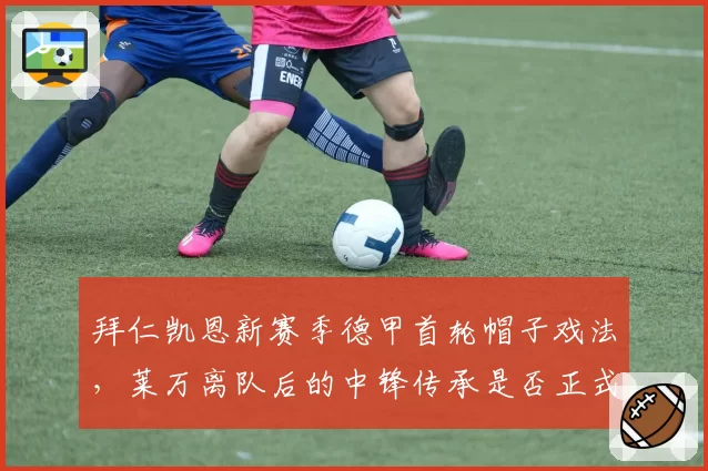 拜仁凯恩新赛季德甲首轮帽子戏法,莱万离队后的中锋传承是否正式完成?