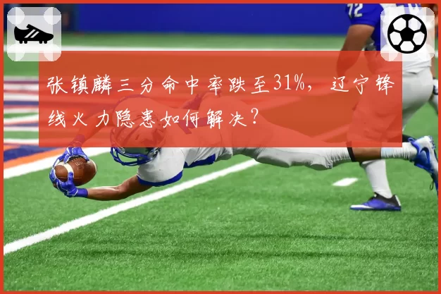张镇麟三分命中率跌至31%，辽宁锋线火力隐患如何解决？