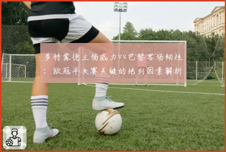 多特蒙德主场威力vs巴黎客场韧性：欧冠半决赛关键的地利因素解析