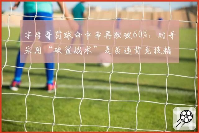 字母哥罚球命中率再跌破60%,对手采用“砍鲨战术”是否违背竞技精神?