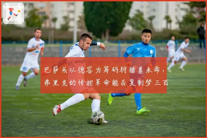 巴萨或以德容为筹码狩猎基米希,弗里克的传控革命能否复制梦三百场不败神话