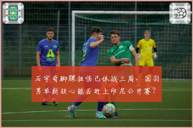 石宇奇脚踝扭伤已休战三周,国羽男单新核心能否赶上印尼公开赛?
