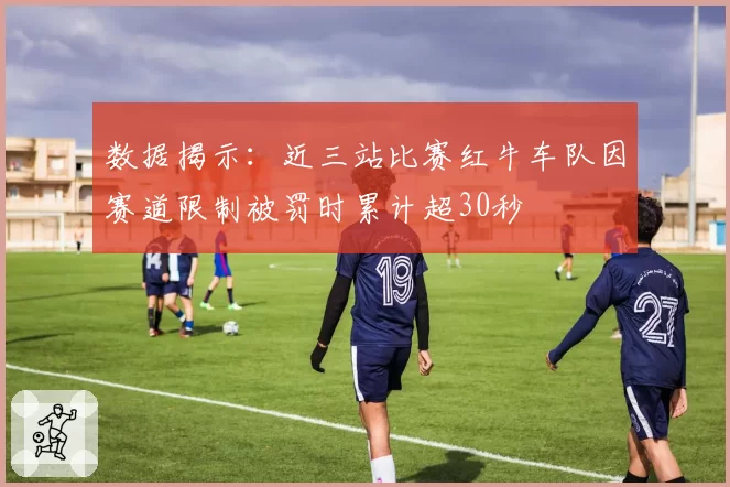 数据揭示：近三站比赛红牛车队因赛道限制被罚时累计超30秒