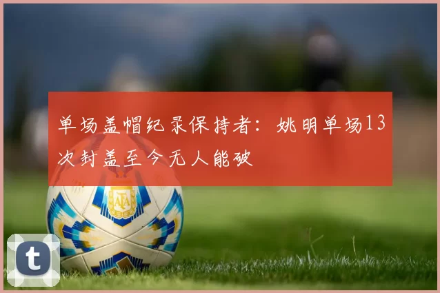 单场盖帽纪录保持者：姚明单场13次封盖至今无人能破
