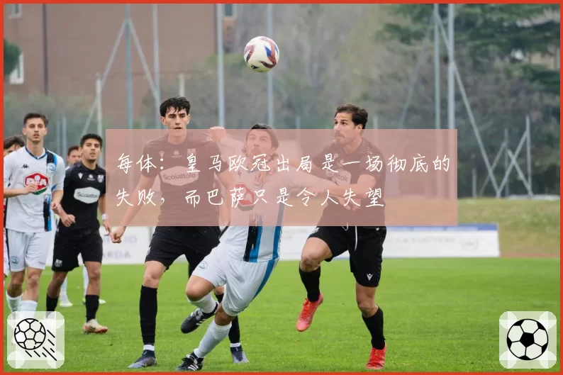 每体：皇马欧冠出局是一场彻底的失败，而巴萨只是令人失望