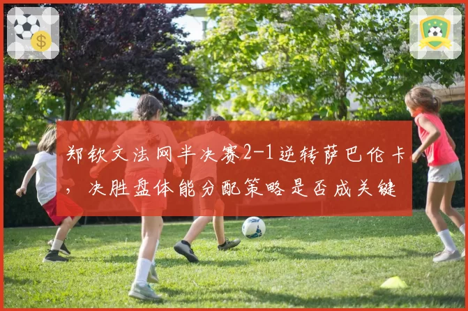 郑钦文法网半决赛2-1逆转萨巴伦卡，决胜盘体能分配策略是否成关键？