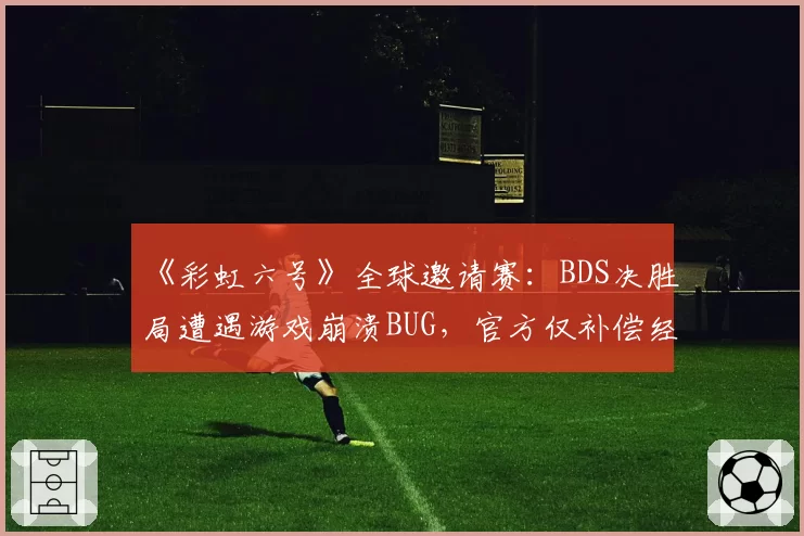 《彩虹六号》全球邀请赛：BDS决胜局遭遇游戏崩溃BUG，官方仅补偿经济遭怒喷“敷衍”
