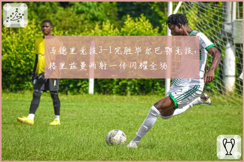 马德里竞技3-1完胜毕尔巴鄂竞技，格里兹曼两射一传闪耀全场