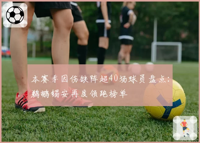 本赛季因伤缺阵超40场球员盘点:鹈鹕锡安再度领跑榜单
