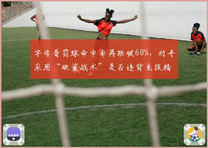 字母哥罚球命中率再跌破60%，对手采用“砍鲨战术”是否违背竞技精神？