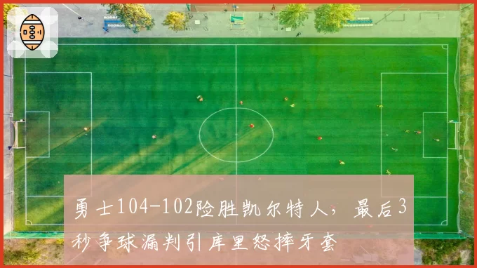 勇士104-102险胜凯尔特人，最后3秒争球漏判引库里怒摔牙套