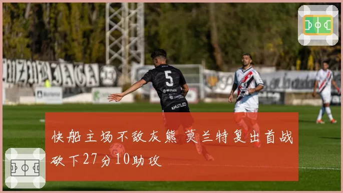 快船主场不敌灰熊 莫兰特复出首战砍下27分10助攻
