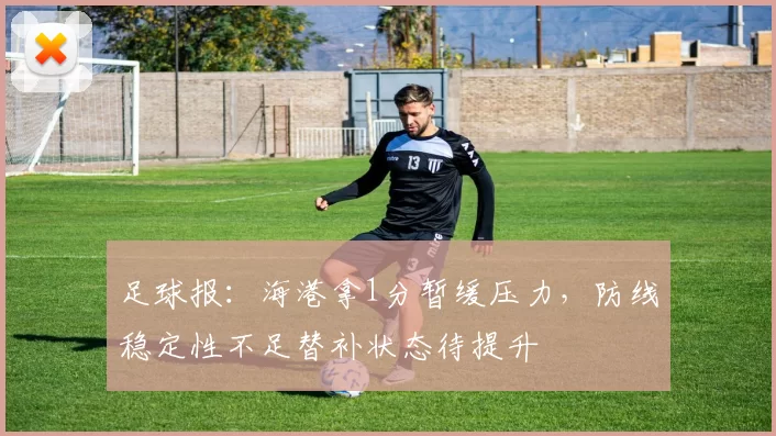 足球报：海港拿1分暂缓压力，防线稳定性不足替补状态待提升