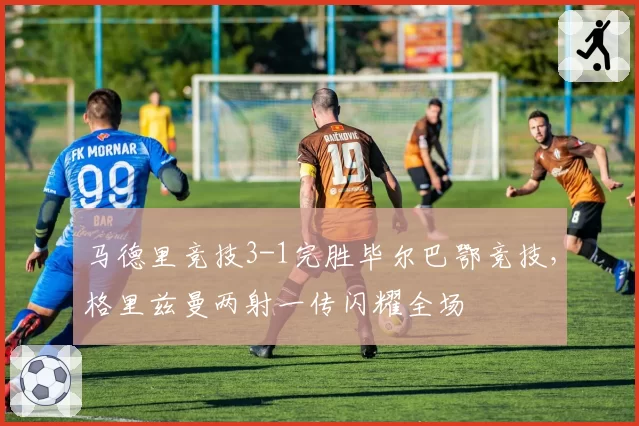 马德里竞技3-1完胜毕尔巴鄂竞技,格里兹曼两射一传闪耀全场