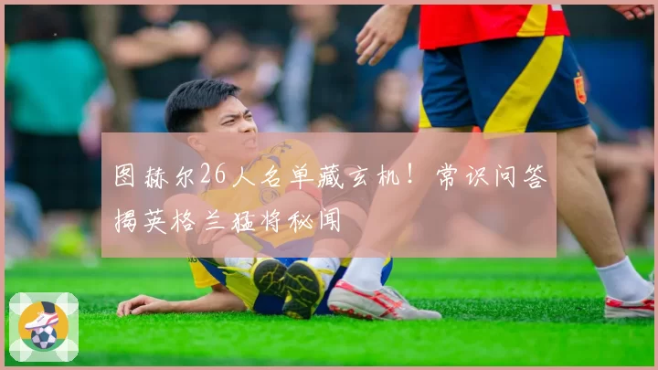 图赫尔26人名单藏玄机！常识问答揭英格兰猛将秘闻