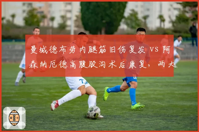 曼城德布劳内腿筋旧伤复发 vs 阿森纳厄德高腹股沟术后康复，两大队长复出时间表大不同